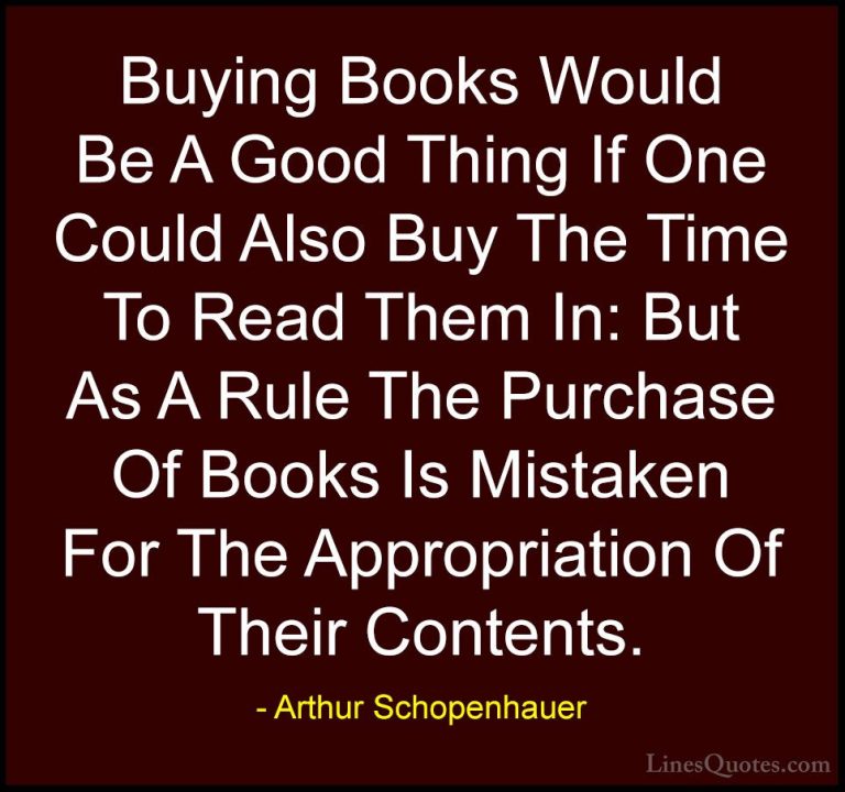 Arthur Schopenhauer Quotes (73) - Buying Books Would Be A Good Th... - QuotesBuying Books Would Be A Good Thing If One Could Also Buy The Time To Read Them In: But As A Rule The Purchase Of Books Is Mistaken For The Appropriation Of Their Contents.