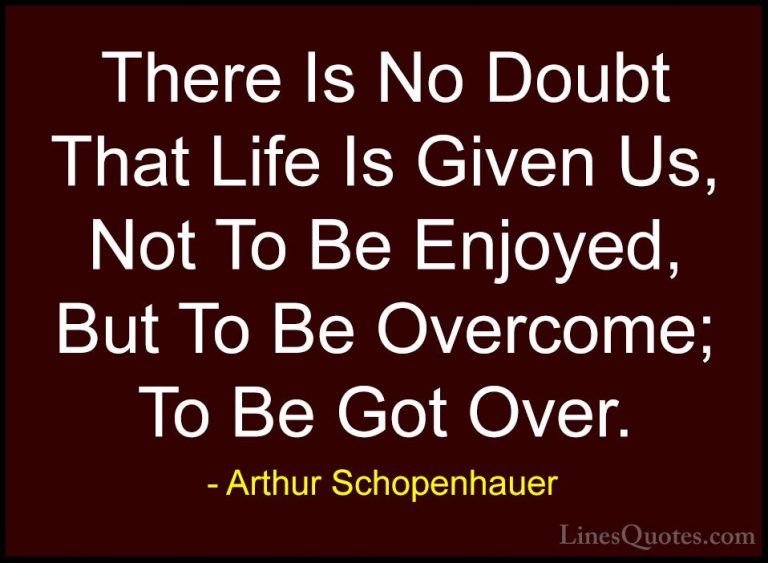 Arthur Schopenhauer Quotes (81) - There Is No Doubt That Life Is ... - QuotesThere Is No Doubt That Life Is Given Us, Not To Be Enjoyed, But To Be Overcome; To Be Got Over.
