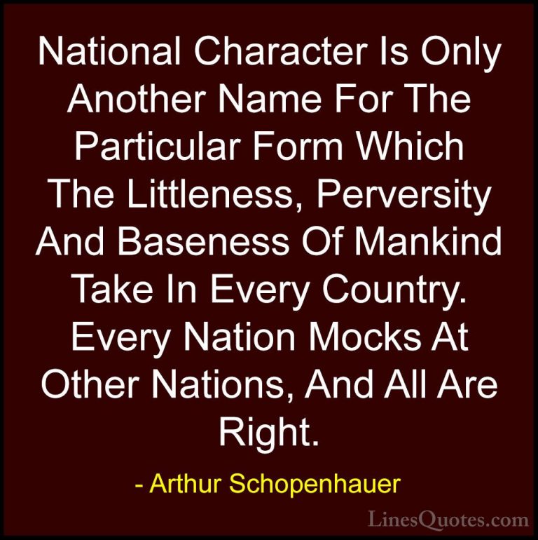 Arthur Schopenhauer Quotes (82) - National Character Is Only Anot... - QuotesNational Character Is Only Another Name For The Particular Form Which The Littleness, Perversity And Baseness Of Mankind Take In Every Country. Every Nation Mocks At Other Nations, And All Are Right.