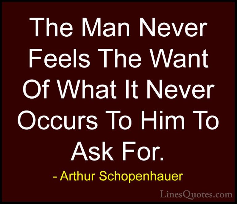 Arthur Schopenhauer Quotes (87) - The Man Never Feels The Want Of... - QuotesThe Man Never Feels The Want Of What It Never Occurs To Him To Ask For.