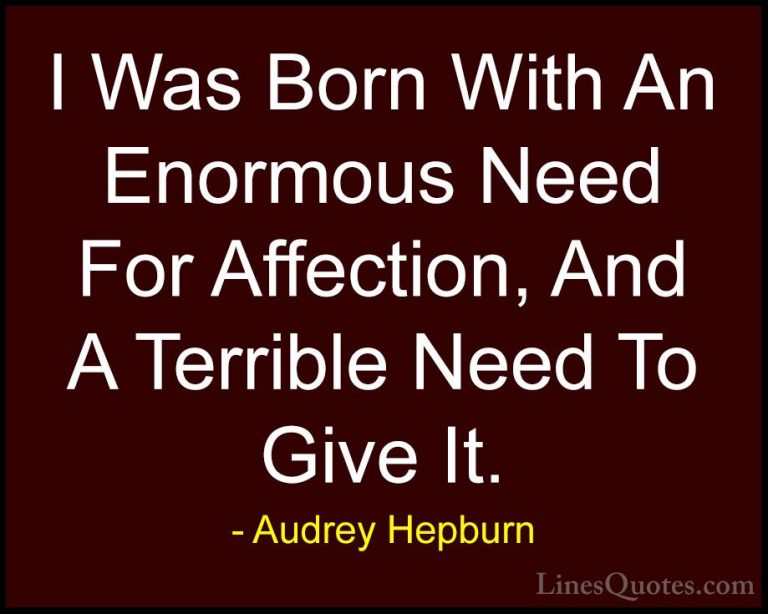 Audrey Hepburn Quotes (11) - I Was Born With An Enormous Need For... - QuotesI Was Born With An Enormous Need For Affection, And A Terrible Need To Give It.