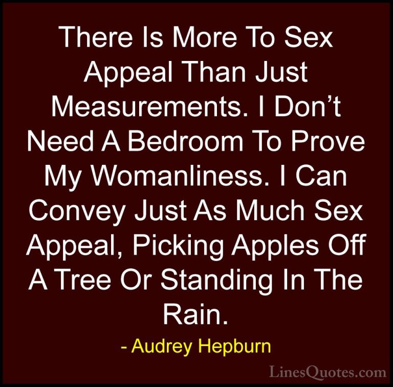 Audrey Hepburn Quotes (16) - There Is More To Sex Appeal Than Jus... - QuotesThere Is More To Sex Appeal Than Just Measurements. I Don't Need A Bedroom To Prove My Womanliness. I Can Convey Just As Much Sex Appeal, Picking Apples Off A Tree Or Standing In The Rain.