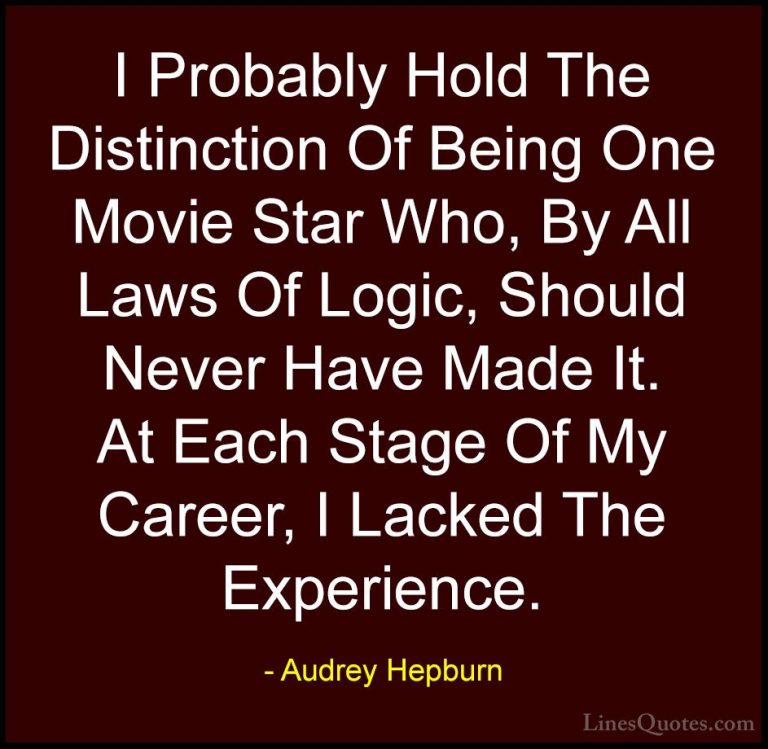 Audrey Hepburn Quotes (18) - I Probably Hold The Distinction Of B... - QuotesI Probably Hold The Distinction Of Being One Movie Star Who, By All Laws Of Logic, Should Never Have Made It. At Each Stage Of My Career, I Lacked The Experience.