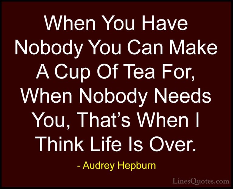 Audrey Hepburn Quotes (26) - When You Have Nobody You Can Make A ... - QuotesWhen You Have Nobody You Can Make A Cup Of Tea For, When Nobody Needs You, That's When I Think Life Is Over.