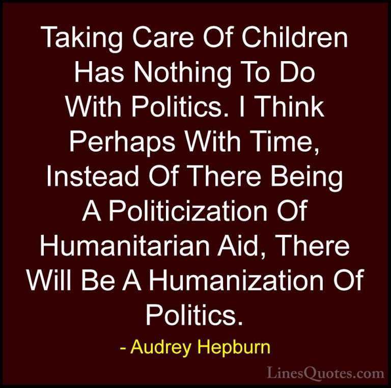 Audrey Hepburn Quotes (30) - Taking Care Of Children Has Nothing ... - QuotesTaking Care Of Children Has Nothing To Do With Politics. I Think Perhaps With Time, Instead Of There Being A Politicization Of Humanitarian Aid, There Will Be A Humanization Of Politics.