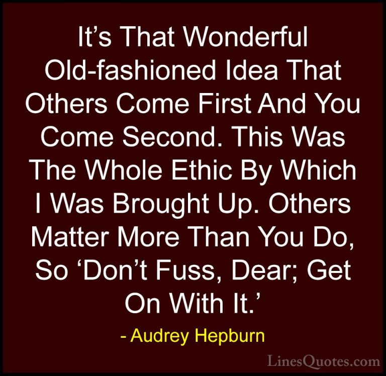 Audrey Hepburn Quotes (37) - It's That Wonderful Old-fashioned Id... - QuotesIt's That Wonderful Old-fashioned Idea That Others Come First And You Come Second. This Was The Whole Ethic By Which I Was Brought Up. Others Matter More Than You Do, So 'Don't Fuss, Dear; Get On With It.'