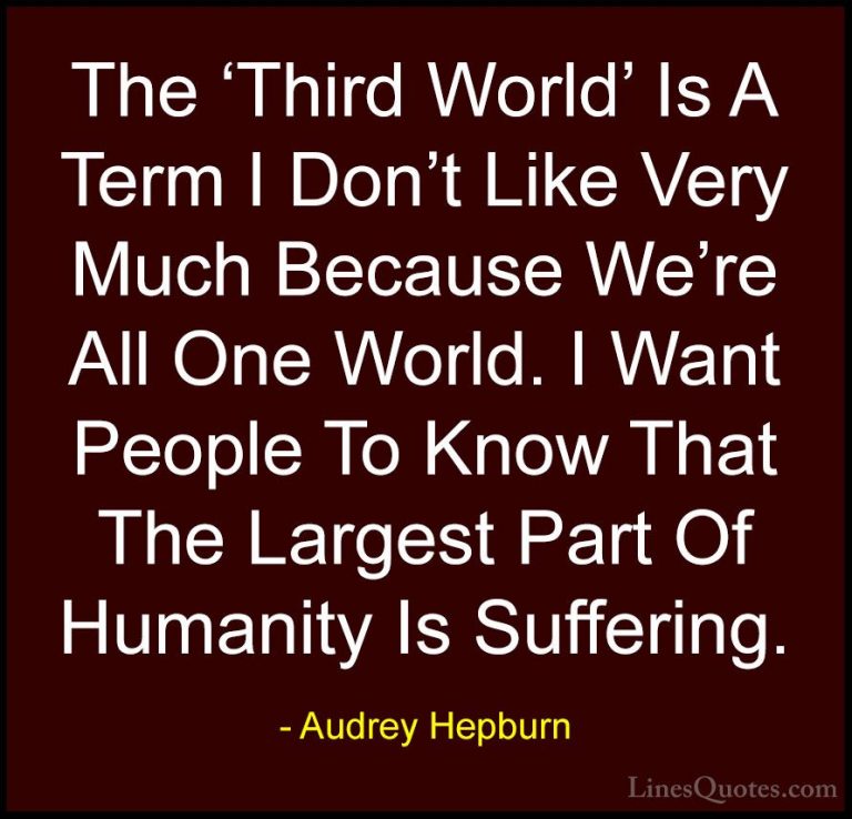 Audrey Hepburn Quotes (43) - The 'Third World' Is A Term I Don't ... - QuotesThe 'Third World' Is A Term I Don't Like Very Much Because We're All One World. I Want People To Know That The Largest Part Of Humanity Is Suffering.