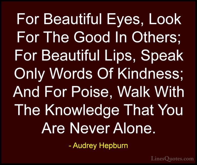 Audrey Hepburn Quotes (5) - For Beautiful Eyes, Look For The Good... - QuotesFor Beautiful Eyes, Look For The Good In Others; For Beautiful Lips, Speak Only Words Of Kindness; And For Poise, Walk With The Knowledge That You Are Never Alone.