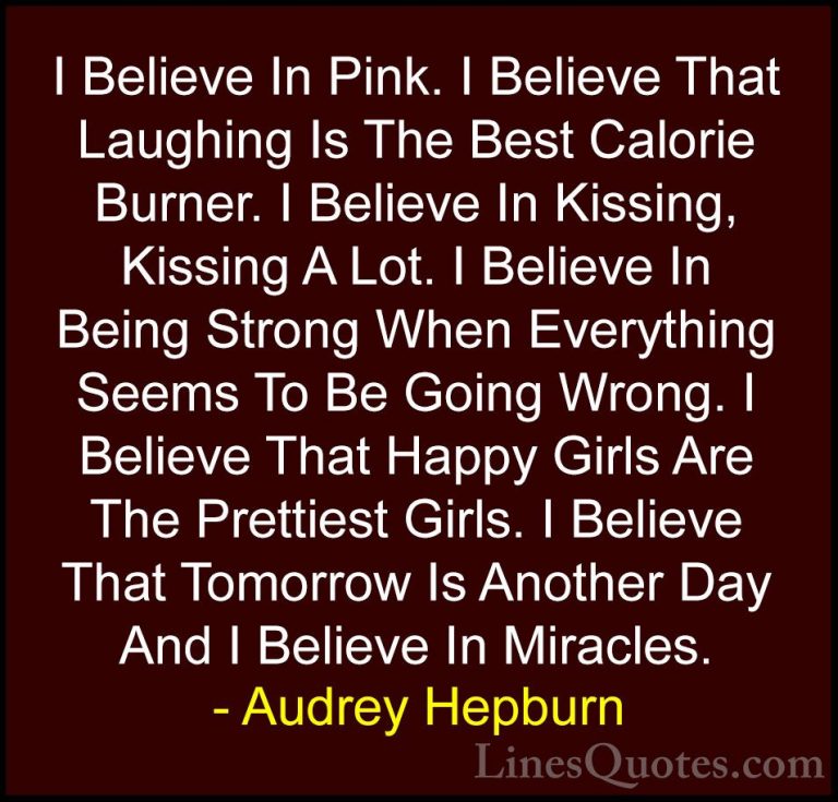 Audrey Hepburn Quotes (7) - I Believe In Pink. I Believe That Lau... - QuotesI Believe In Pink. I Believe That Laughing Is The Best Calorie Burner. I Believe In Kissing, Kissing A Lot. I Believe In Being Strong When Everything Seems To Be Going Wrong. I Believe That Happy Girls Are The Prettiest Girls. I Believe That Tomorrow Is Another Day And I Believe In Miracles.