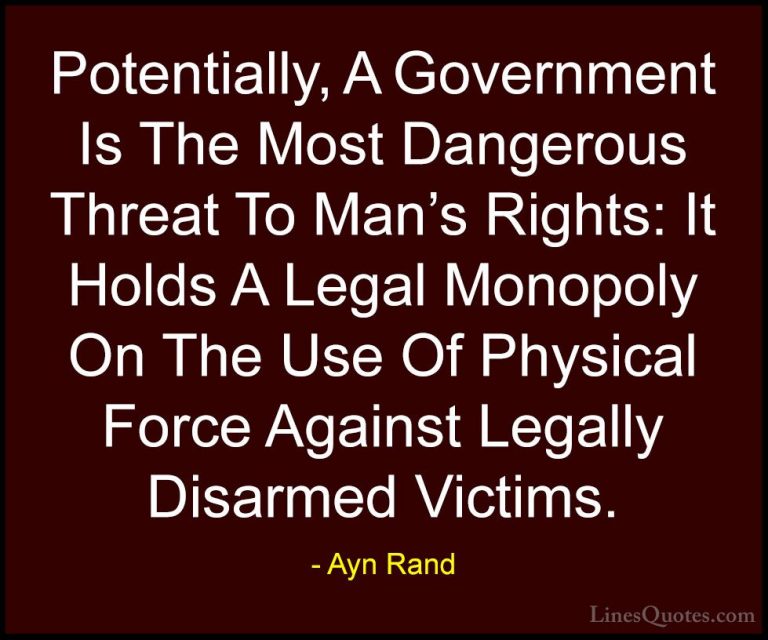 Ayn Rand Quotes (18) - Potentially, A Government Is The Most Dang... - QuotesPotentially, A Government Is The Most Dangerous Threat To Man's Rights: It Holds A Legal Monopoly On The Use Of Physical Force Against Legally Disarmed Victims.