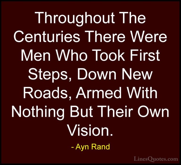 Ayn Rand Quotes (23) - Throughout The Centuries There Were Men Wh... - QuotesThroughout The Centuries There Were Men Who Took First Steps, Down New Roads, Armed With Nothing But Their Own Vision.