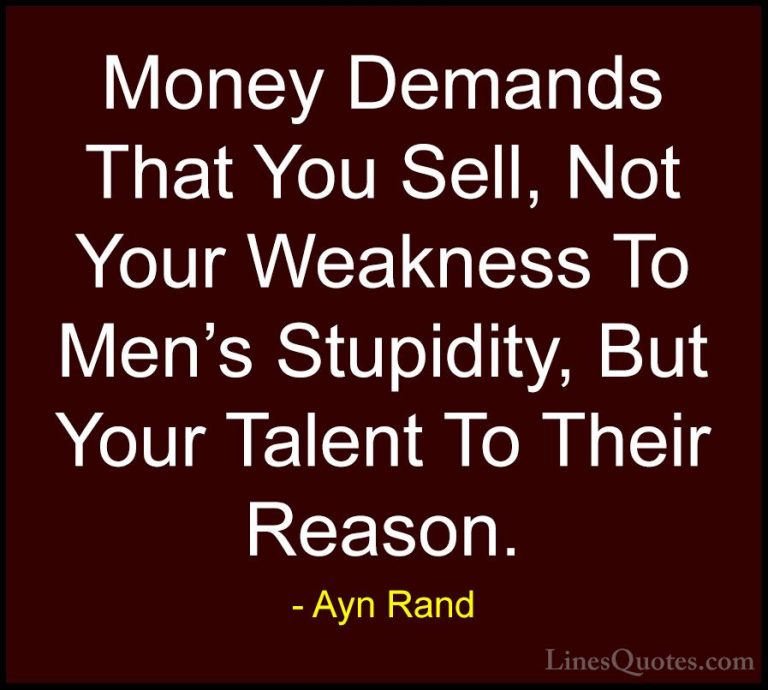 Ayn Rand Quotes (30) - Money Demands That You Sell, Not Your Weak... - QuotesMoney Demands That You Sell, Not Your Weakness To Men's Stupidity, But Your Talent To Their Reason.