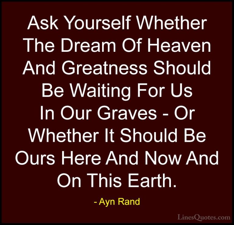 Ayn Rand Quotes (31) - Ask Yourself Whether The Dream Of Heaven A... - QuotesAsk Yourself Whether The Dream Of Heaven And Greatness Should Be Waiting For Us In Our Graves - Or Whether It Should Be Ours Here And Now And On This Earth.