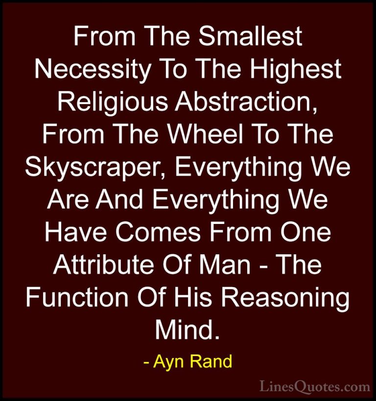 Ayn Rand Quotes (32) - From The Smallest Necessity To The Highest... - QuotesFrom The Smallest Necessity To The Highest Religious Abstraction, From The Wheel To The Skyscraper, Everything We Are And Everything We Have Comes From One Attribute Of Man - The Function Of His Reasoning Mind.