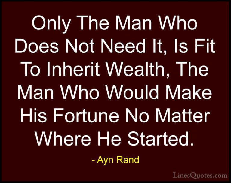 Ayn Rand Quotes (38) - Only The Man Who Does Not Need It, Is Fit ... - QuotesOnly The Man Who Does Not Need It, Is Fit To Inherit Wealth, The Man Who Would Make His Fortune No Matter Where He Started.