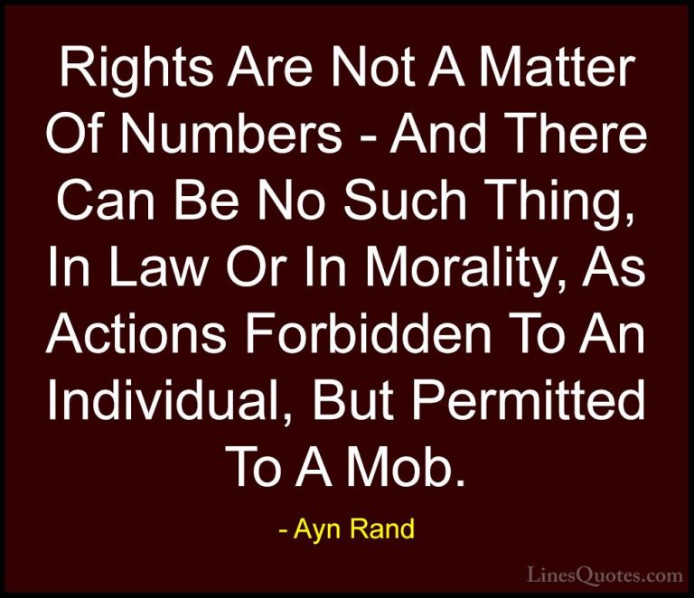 Ayn Rand Quotes (44) - Rights Are Not A Matter Of Numbers - And T... - QuotesRights Are Not A Matter Of Numbers - And There Can Be No Such Thing, In Law Or In Morality, As Actions Forbidden To An Individual, But Permitted To A Mob.