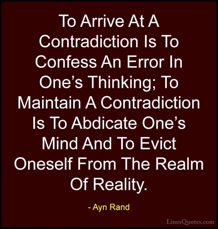 Ayn Rand Quotes (46) - To Arrive At A Contradiction Is To Confess... - QuotesTo Arrive At A Contradiction Is To Confess An Error In One's Thinking; To Maintain A Contradiction Is To Abdicate One's Mind And To Evict Oneself From The Realm Of Reality.