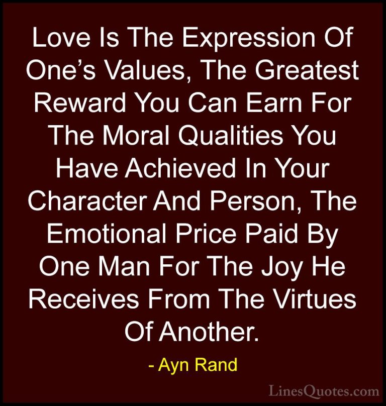 Ayn Rand Quotes (48) - Love Is The Expression Of One's Values, Th... - QuotesLove Is The Expression Of One's Values, The Greatest Reward You Can Earn For The Moral Qualities You Have Achieved In Your Character And Person, The Emotional Price Paid By One Man For The Joy He Receives From The Virtues Of Another.