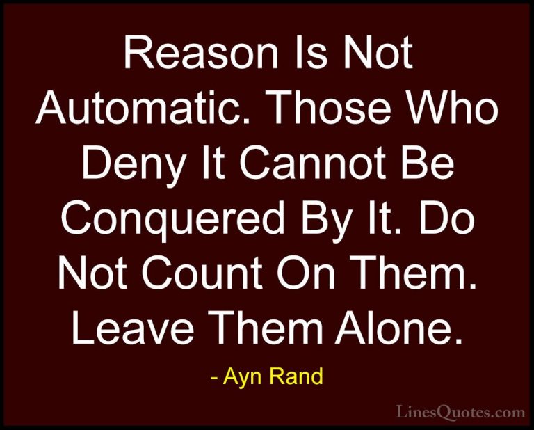 Ayn Rand Quotes (49) - Reason Is Not Automatic. Those Who Deny It... - QuotesReason Is Not Automatic. Those Who Deny It Cannot Be Conquered By It. Do Not Count On Them. Leave Them Alone.