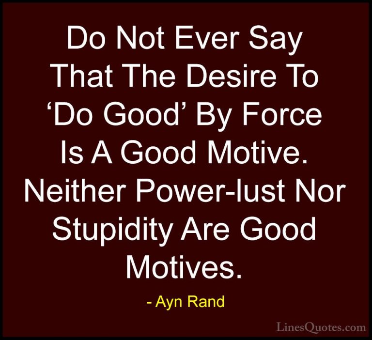 Ayn Rand Quotes (50) - Do Not Ever Say That The Desire To 'Do Goo... - QuotesDo Not Ever Say That The Desire To 'Do Good' By Force Is A Good Motive. Neither Power-lust Nor Stupidity Are Good Motives.