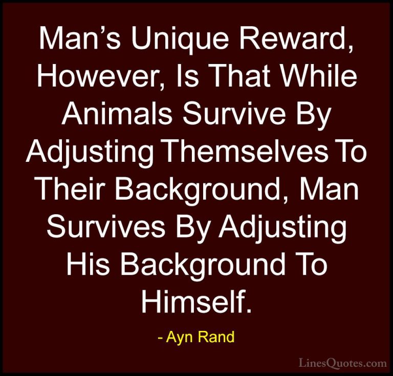 Ayn Rand Quotes (55) - Man's Unique Reward, However, Is That Whil... - QuotesMan's Unique Reward, However, Is That While Animals Survive By Adjusting Themselves To Their Background, Man Survives By Adjusting His Background To Himself.