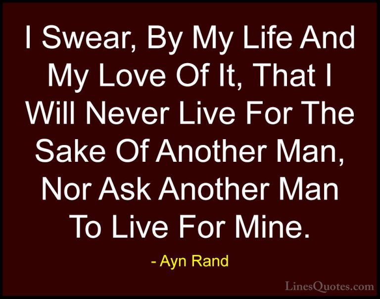Ayn Rand Quotes (8) - I Swear, By My Life And My Love Of It, That... - QuotesI Swear, By My Life And My Love Of It, That I Will Never Live For The Sake Of Another Man, Nor Ask Another Man To Live For Mine.
