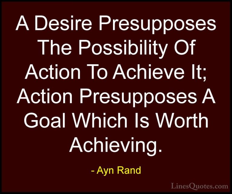 Ayn Rand Quotes (9) - A Desire Presupposes The Possibility Of Act... - QuotesA Desire Presupposes The Possibility Of Action To Achieve It; Action Presupposes A Goal Which Is Worth Achieving.