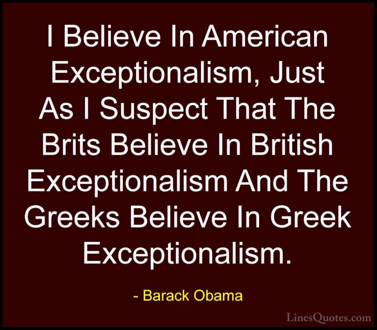 Barack Obama Quotes (114) - I Believe In American Exceptionalism,... - QuotesI Believe In American Exceptionalism, Just As I Suspect That The Brits Believe In British Exceptionalism And The Greeks Believe In Greek Exceptionalism.