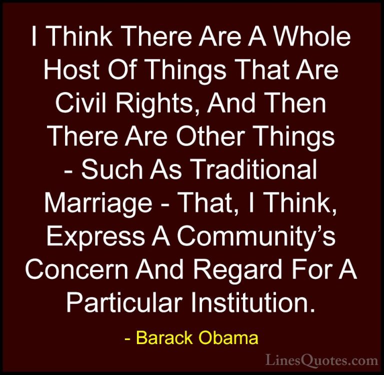 Barack Obama Quotes (117) - I Think There Are A Whole Host Of Thi... - QuotesI Think There Are A Whole Host Of Things That Are Civil Rights, And Then There Are Other Things - Such As Traditional Marriage - That, I Think, Express A Community's Concern And Regard For A Particular Institution.