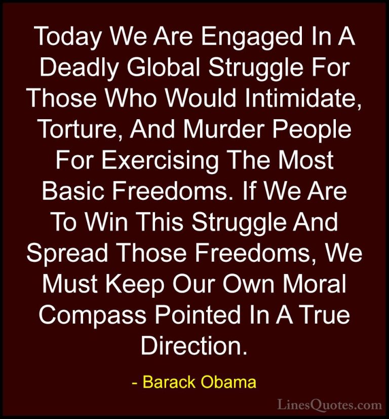 Barack Obama Quotes (12) - Today We Are Engaged In A Deadly Globa... - QuotesToday We Are Engaged In A Deadly Global Struggle For Those Who Would Intimidate, Torture, And Murder People For Exercising The Most Basic Freedoms. If We Are To Win This Struggle And Spread Those Freedoms, We Must Keep Our Own Moral Compass Pointed In A True Direction.