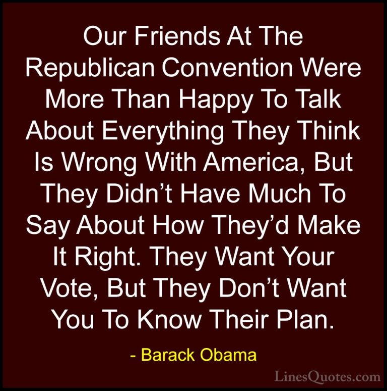 Barack Obama Quotes (120) - Our Friends At The Republican Convent... - QuotesOur Friends At The Republican Convention Were More Than Happy To Talk About Everything They Think Is Wrong With America, But They Didn't Have Much To Say About How They'd Make It Right. They Want Your Vote, But They Don't Want You To Know Their Plan.