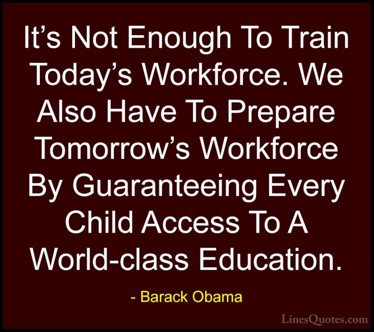 Barack Obama Quotes (125) - It's Not Enough To Train Today's Work... - QuotesIt's Not Enough To Train Today's Workforce. We Also Have To Prepare Tomorrow's Workforce By Guaranteeing Every Child Access To A World-class Education.