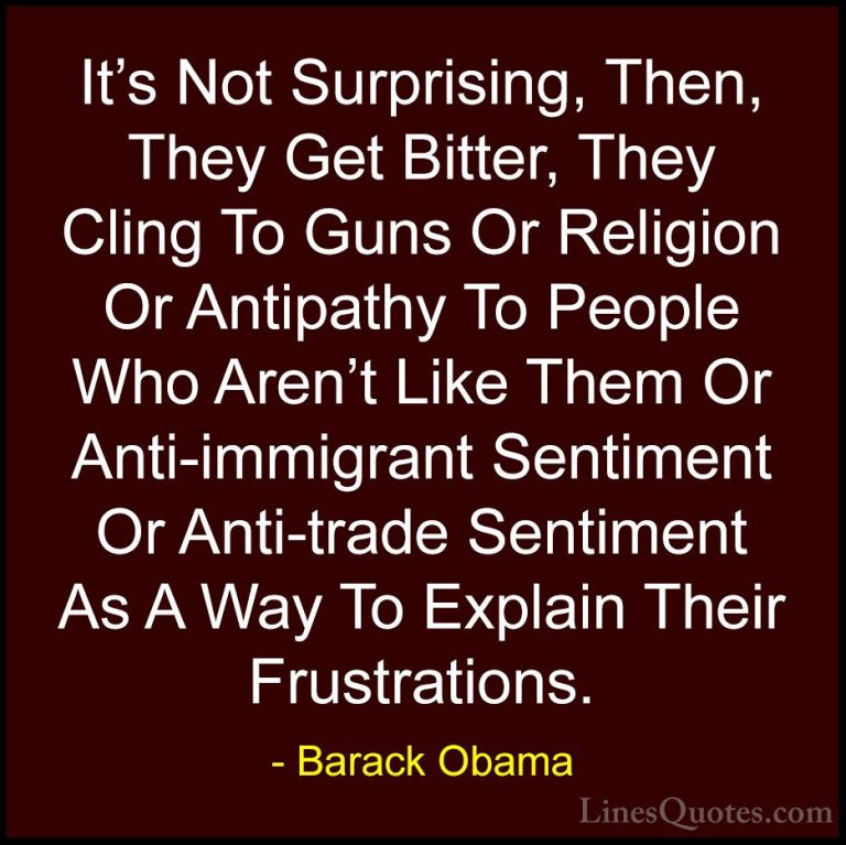Barack Obama Quotes (129) - It's Not Surprising, Then, They Get B... - QuotesIt's Not Surprising, Then, They Get Bitter, They Cling To Guns Or Religion Or Antipathy To People Who Aren't Like Them Or Anti-immigrant Sentiment Or Anti-trade Sentiment As A Way To Explain Their Frustrations.
