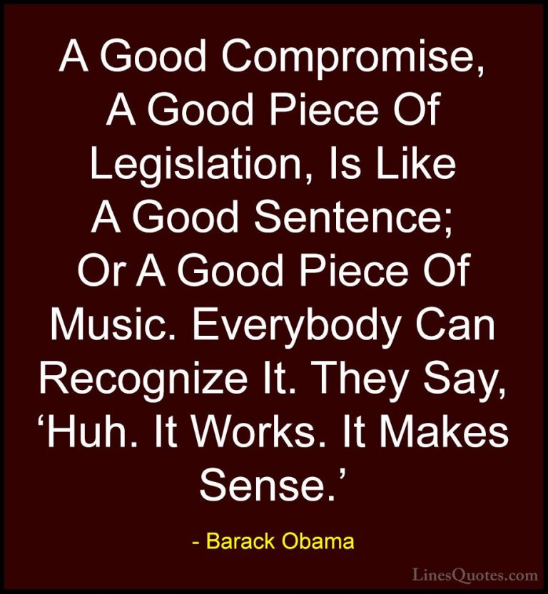 Barack Obama Quotes (135) - A Good Compromise, A Good Piece Of Le... - QuotesA Good Compromise, A Good Piece Of Legislation, Is Like A Good Sentence; Or A Good Piece Of Music. Everybody Can Recognize It. They Say, 'Huh. It Works. It Makes Sense.'