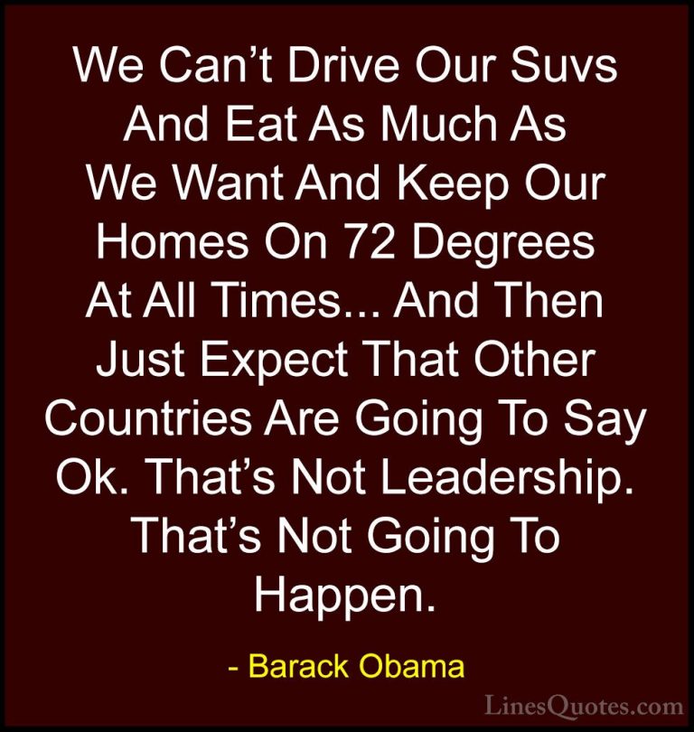 Barack Obama Quotes (138) - We Can't Drive Our Suvs And Eat As Mu... - QuotesWe Can't Drive Our Suvs And Eat As Much As We Want And Keep Our Homes On 72 Degrees At All Times... And Then Just Expect That Other Countries Are Going To Say Ok. That's Not Leadership. That's Not Going To Happen.