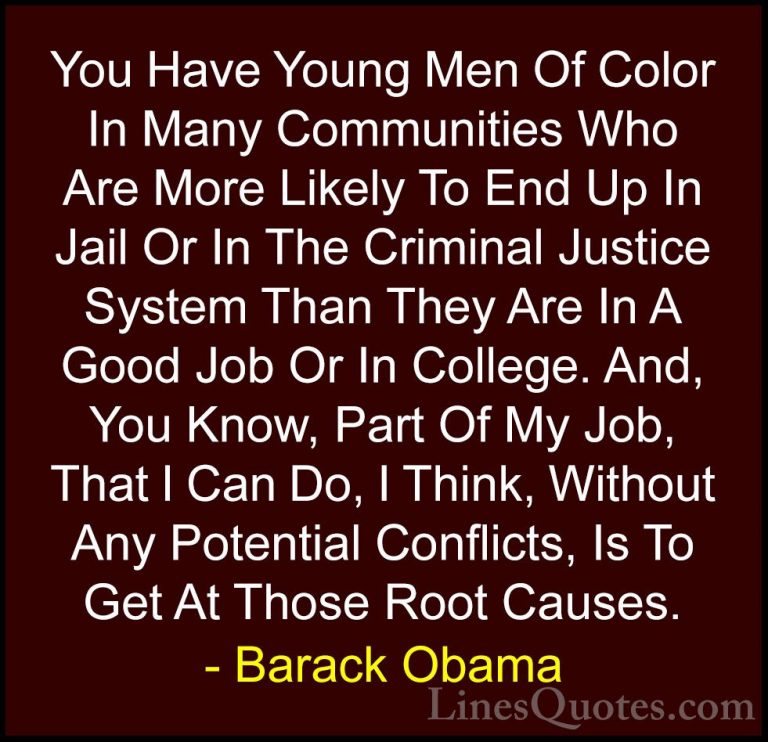 Barack Obama Quotes (14) - You Have Young Men Of Color In Many Co... - QuotesYou Have Young Men Of Color In Many Communities Who Are More Likely To End Up In Jail Or In The Criminal Justice System Than They Are In A Good Job Or In College. And, You Know, Part Of My Job, That I Can Do, I Think, Without Any Potential Conflicts, Is To Get At Those Root Causes.