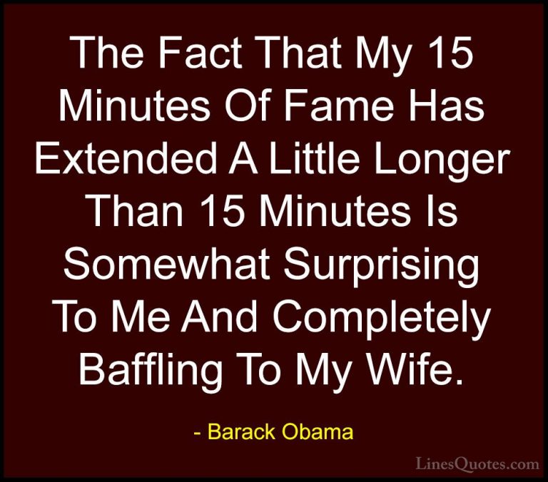 Barack Obama Quotes (140) - The Fact That My 15 Minutes Of Fame H... - QuotesThe Fact That My 15 Minutes Of Fame Has Extended A Little Longer Than 15 Minutes Is Somewhat Surprising To Me And Completely Baffling To My Wife.
