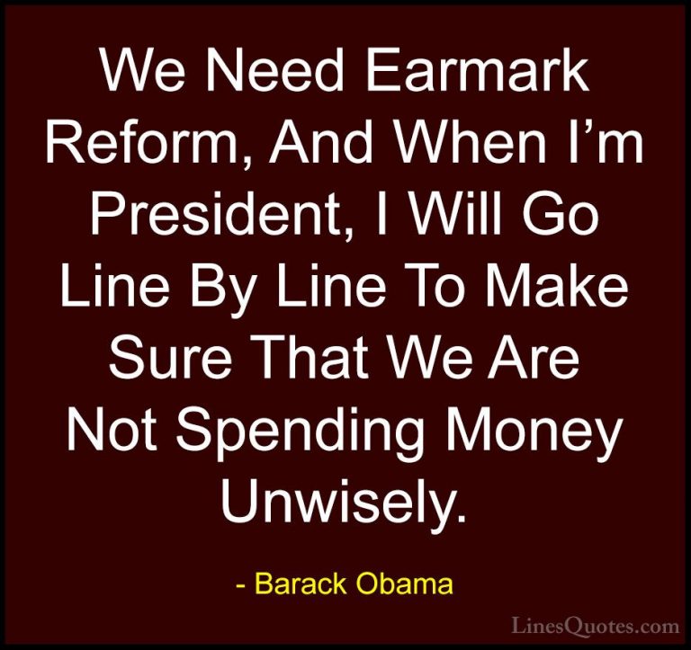 Barack Obama Quotes (144) - We Need Earmark Reform, And When I'm ... - QuotesWe Need Earmark Reform, And When I'm President, I Will Go Line By Line To Make Sure That We Are Not Spending Money Unwisely.
