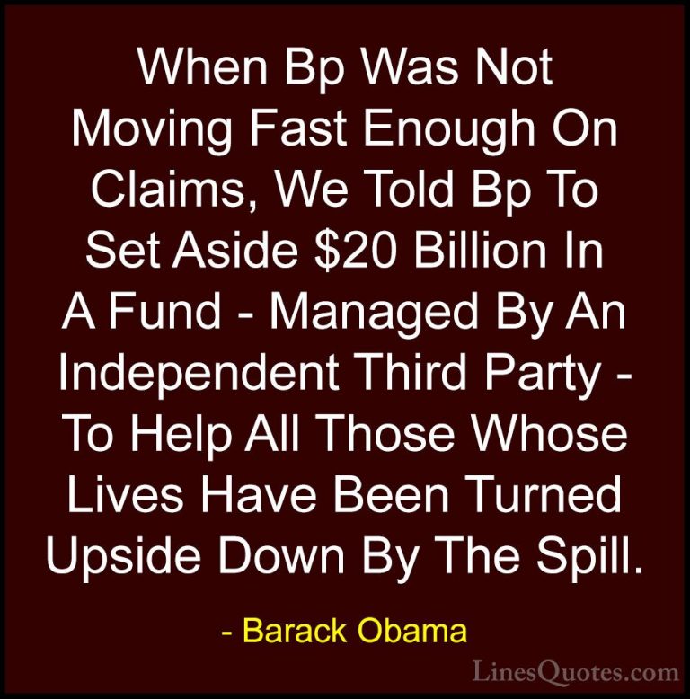 Barack Obama Quotes (149) - When Bp Was Not Moving Fast Enough On... - QuotesWhen Bp Was Not Moving Fast Enough On Claims, We Told Bp To Set Aside $20 Billion In A Fund - Managed By An Independent Third Party - To Help All Those Whose Lives Have Been Turned Upside Down By The Spill.