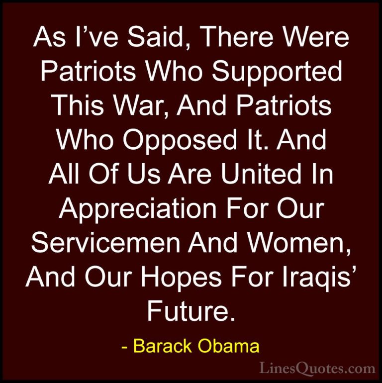 Barack Obama Quotes (152) - As I've Said, There Were Patriots Who... - QuotesAs I've Said, There Were Patriots Who Supported This War, And Patriots Who Opposed It. And All Of Us Are United In Appreciation For Our Servicemen And Women, And Our Hopes For Iraqis' Future.
