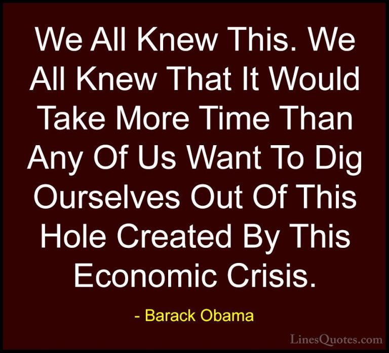 Barack Obama Quotes (154) - We All Knew This. We All Knew That It... - QuotesWe All Knew This. We All Knew That It Would Take More Time Than Any Of Us Want To Dig Ourselves Out Of This Hole Created By This Economic Crisis.