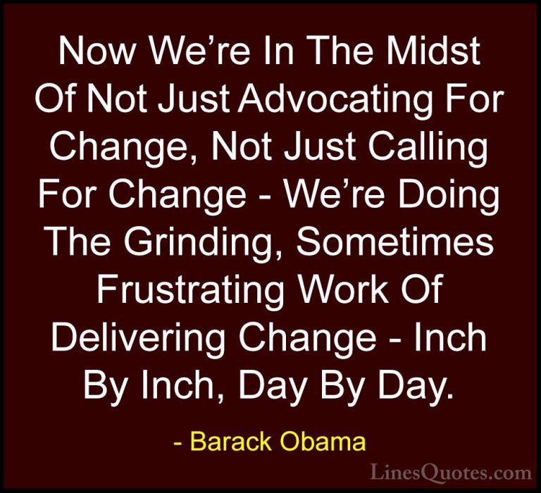 Barack Obama Quotes (157) - Now We're In The Midst Of Not Just Ad... - QuotesNow We're In The Midst Of Not Just Advocating For Change, Not Just Calling For Change - We're Doing The Grinding, Sometimes Frustrating Work Of Delivering Change - Inch By Inch, Day By Day.