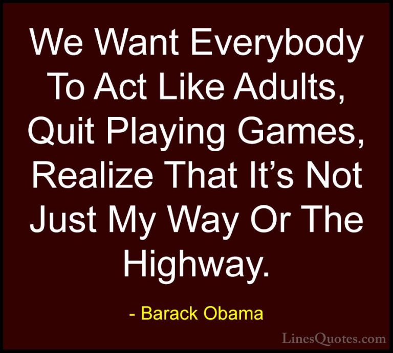 Barack Obama Quotes (16) - We Want Everybody To Act Like Adults, ... - QuotesWe Want Everybody To Act Like Adults, Quit Playing Games, Realize That It's Not Just My Way Or The Highway.