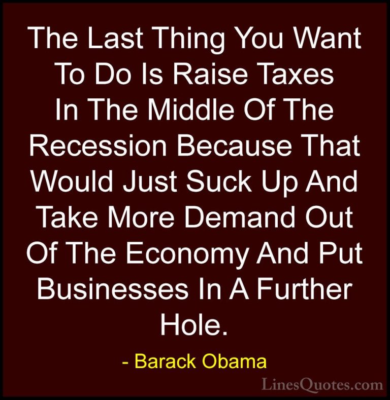 Barack Obama Quotes (164) - The Last Thing You Want To Do Is Rais... - QuotesThe Last Thing You Want To Do Is Raise Taxes In The Middle Of The Recession Because That Would Just Suck Up And Take More Demand Out Of The Economy And Put Businesses In A Further Hole.