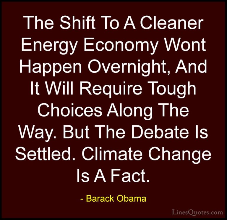 Barack Obama Quotes (182) - The Shift To A Cleaner Energy Economy... - QuotesThe Shift To A Cleaner Energy Economy Wont Happen Overnight, And It Will Require Tough Choices Along The Way. But The Debate Is Settled. Climate Change Is A Fact.