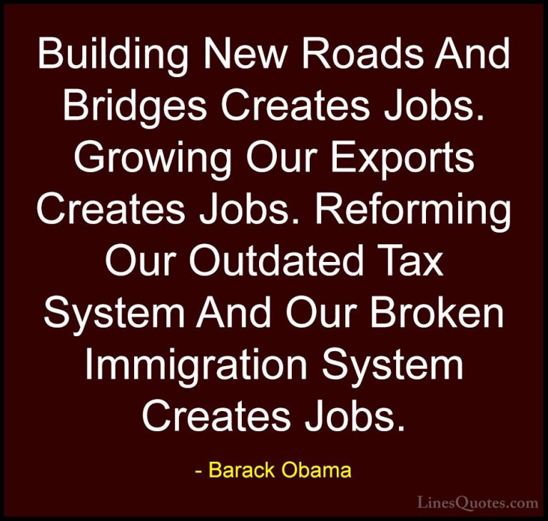 Barack Obama Quotes (185) - Building New Roads And Bridges Create... - QuotesBuilding New Roads And Bridges Creates Jobs. Growing Our Exports Creates Jobs. Reforming Our Outdated Tax System And Our Broken Immigration System Creates Jobs.