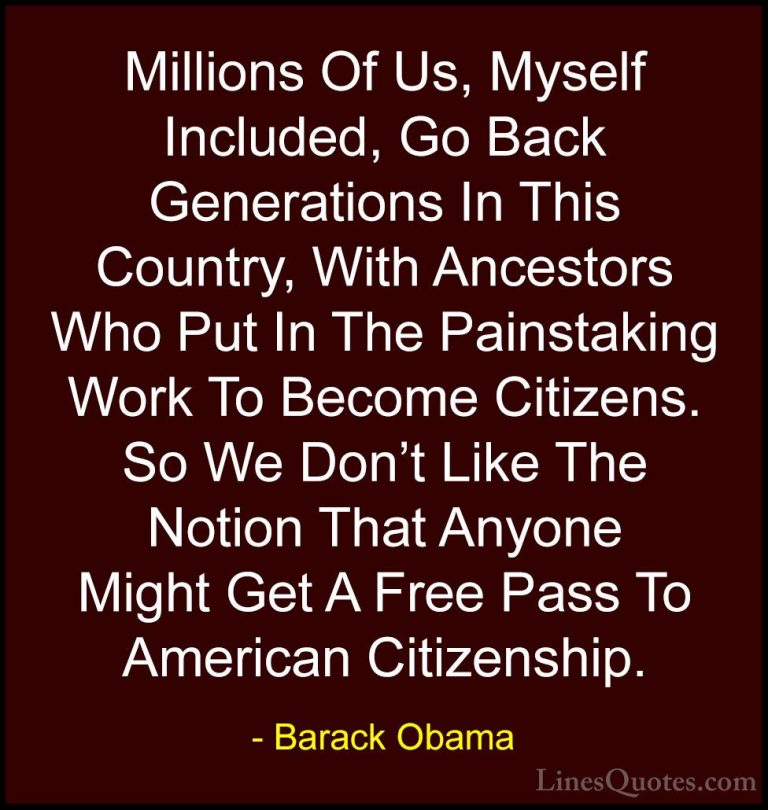 Barack Obama Quotes (188) - Millions Of Us, Myself Included, Go B... - QuotesMillions Of Us, Myself Included, Go Back Generations In This Country, With Ancestors Who Put In The Painstaking Work To Become Citizens. So We Don't Like The Notion That Anyone Might Get A Free Pass To American Citizenship.