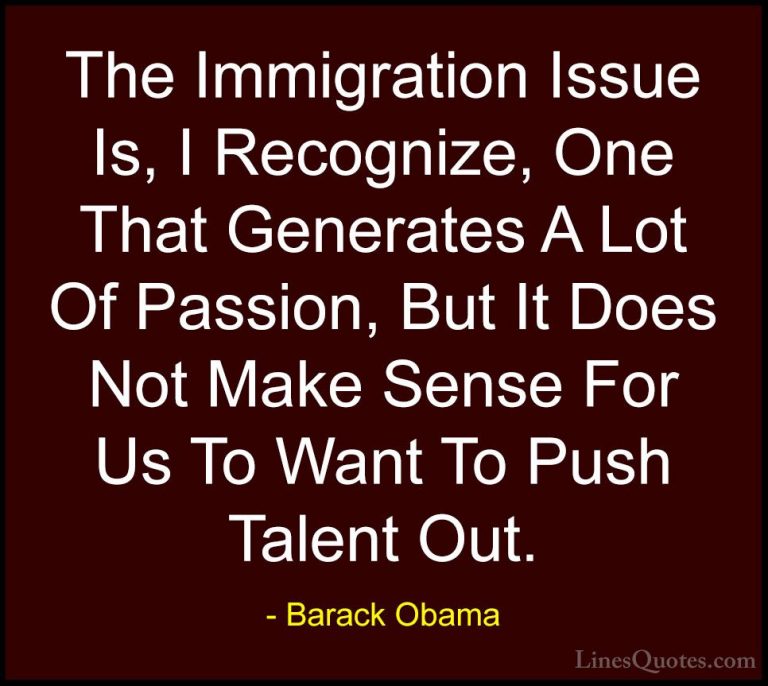 Barack Obama Quotes (194) - The Immigration Issue Is, I Recognize... - QuotesThe Immigration Issue Is, I Recognize, One That Generates A Lot Of Passion, But It Does Not Make Sense For Us To Want To Push Talent Out.