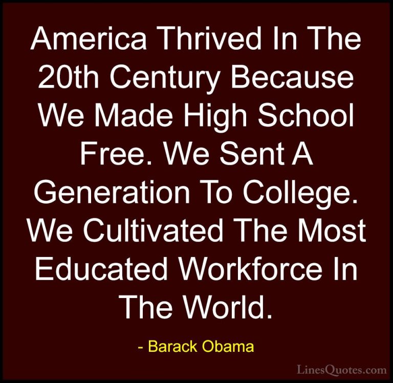 Barack Obama Quotes (195) - America Thrived In The 20th Century B... - QuotesAmerica Thrived In The 20th Century Because We Made High School Free. We Sent A Generation To College. We Cultivated The Most Educated Workforce In The World.