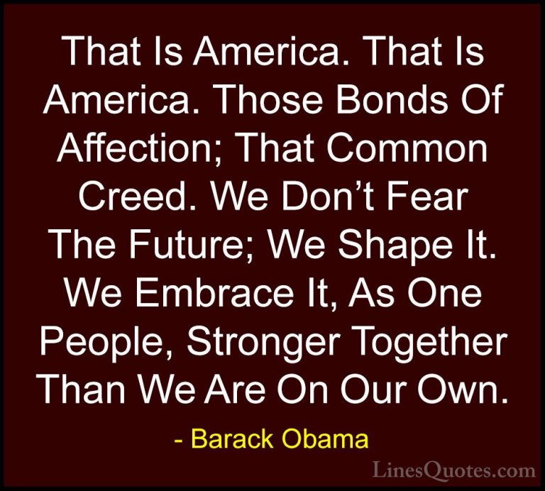 Barack Obama Quotes (206) - That Is America. That Is America. Tho... - QuotesThat Is America. That Is America. Those Bonds Of Affection; That Common Creed. We Don't Fear The Future; We Shape It. We Embrace It, As One People, Stronger Together Than We Are On Our Own.